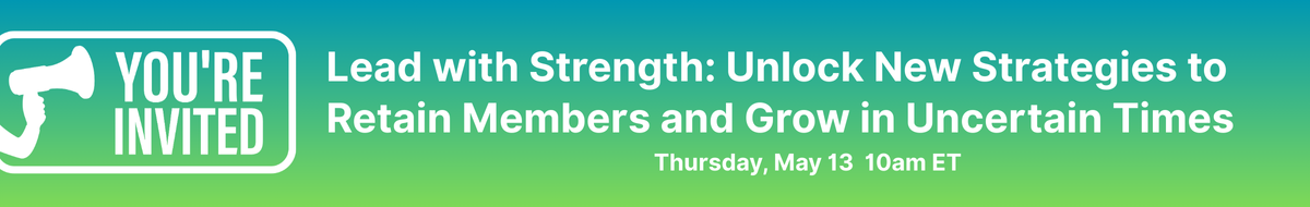Lead with Strength - Unlock new strategies to retain members and grow in uncertain times - May 13 2025, 10am et